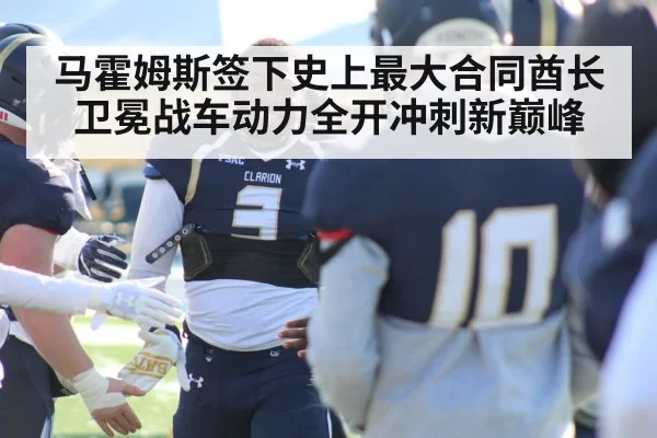 马霍姆斯签下史上最大合同酋长卫冕战车动力全开冲刺新巅峰