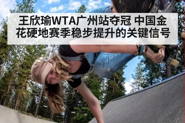 王欣瑜WTA广州站夺冠 中国金花硬地赛季稳步提升的关键信号