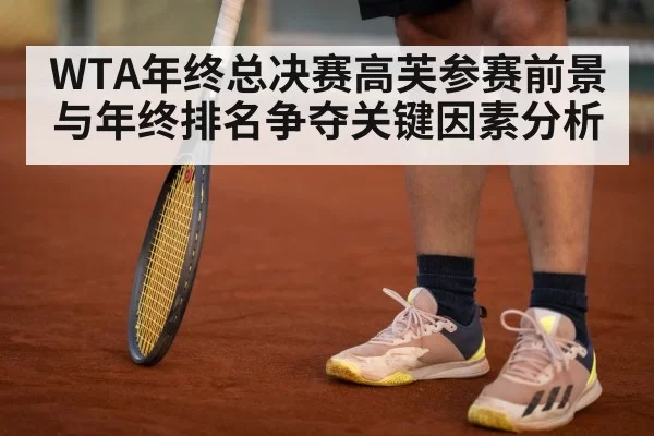 WTA年终总决赛高芙参赛前景与年终排名争夺关键因素分析