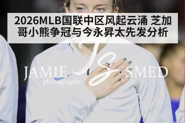 2026MLB国联中区风起云涌 芝加哥小熊争冠与今永昇太先发分析